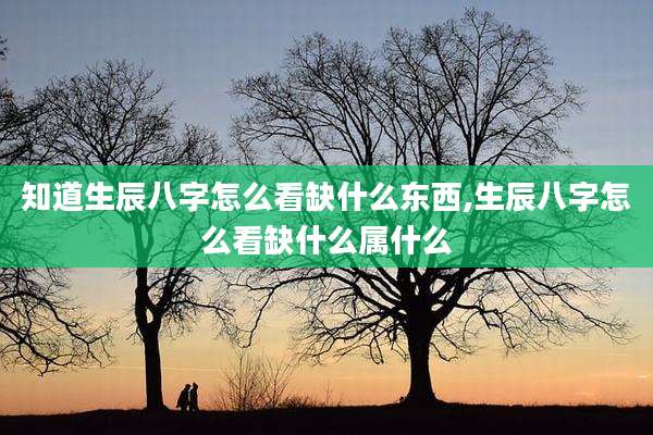 知道生辰八字怎么看缺什么东西,生辰八字怎么看缺什么属什么