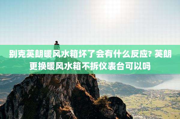别克英朗暖风水箱坏了会有什么反应? 英朗更换暖风水箱不拆仪表台可以吗
