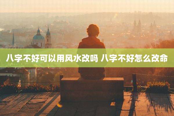 八字不好可以用风水改吗 八字不好怎么改命