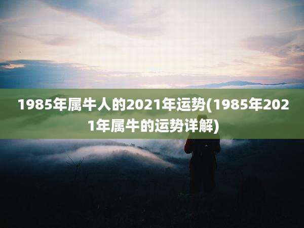 1985年属牛人的2021年运势(1985年2021年属牛的运势详解)