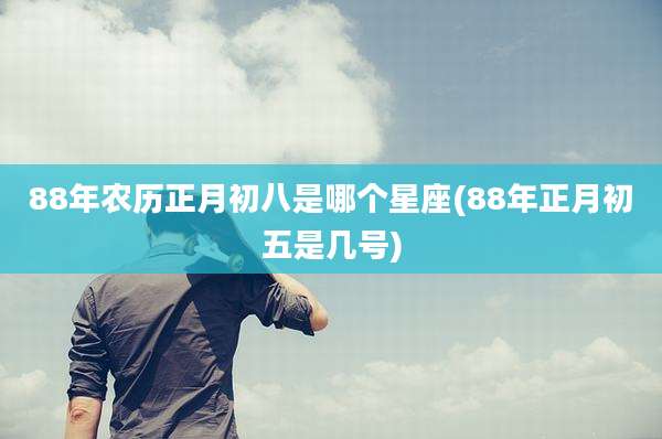 88年农历正月初八是哪个星座(88年正月初五是几号)
