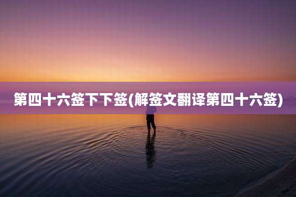 第四十六签下下签(解签文翻译第四十六签)
