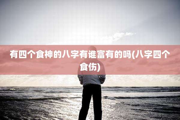 有四个食神的八字有谁富有的吗(八字四个食伤)