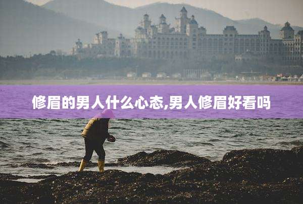 修眉的男人什么心态,男人修眉好看吗
