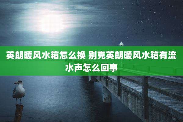 英朗暖风水箱怎么换 别克英朗暖风水箱有流水声怎么回事