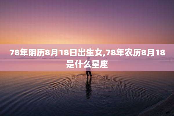 78年阴历8月18日出生女,78年农历8月18是什么星座