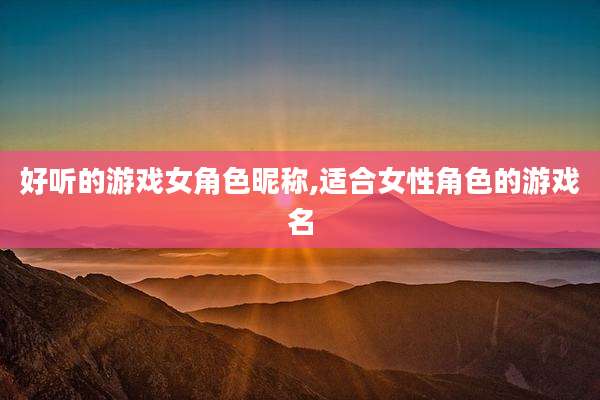 好听的游戏女角色昵称,适合女性角色的游戏名