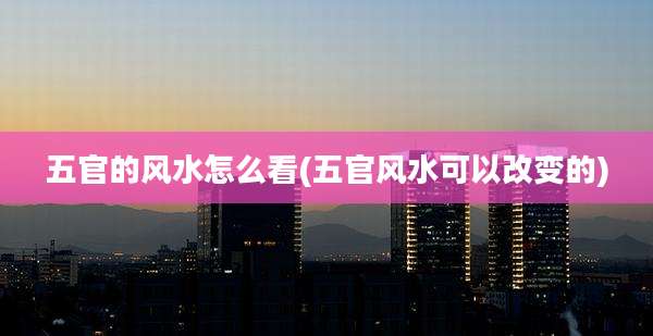五官的风水怎么看(五官风水可以改变的)