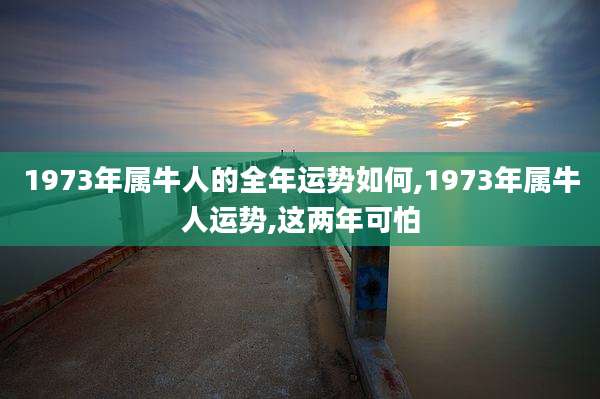1973年属牛人的全年运势如何,1973年属牛人运势,这两年可怕