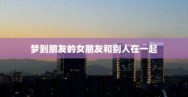 梦到朋友的女朋友和别人在一起