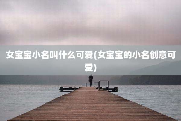 女宝宝小名叫什么可爱(女宝宝的小名创意可爱)