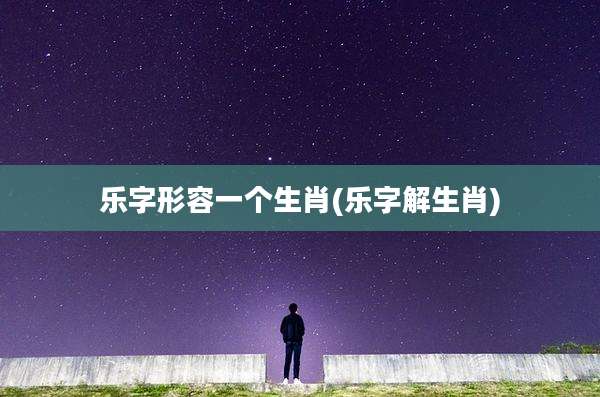 乐字形容一个生肖(乐字解生肖)