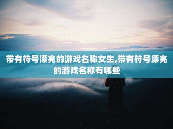 带有符号漂亮的游戏名称女生,带有符号漂亮的游戏名称有哪些