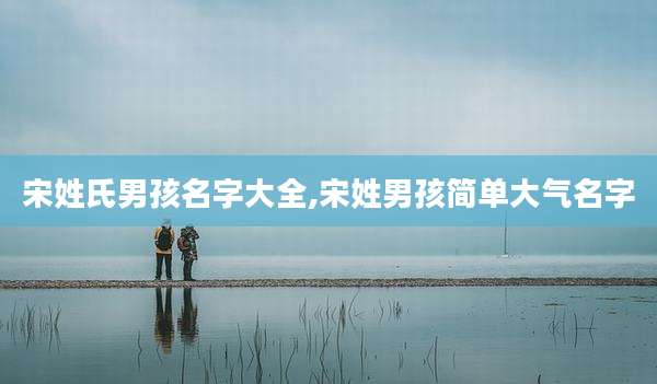 宋姓氏男孩名字大全,宋姓男孩简单大气名字
