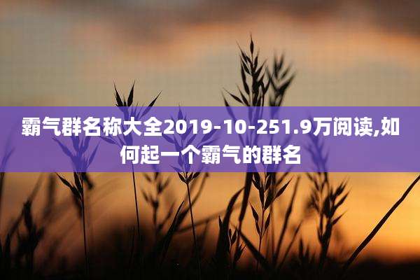 霸气群名称大全2019-10-251.9万阅读,如何起一个霸气的群名