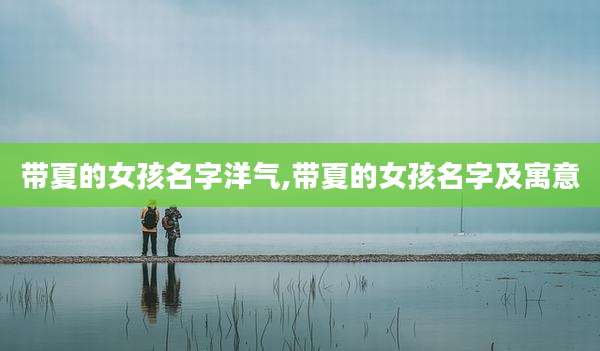 带夏的女孩名字洋气,带夏的女孩名字及寓意