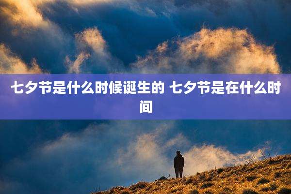 七夕节是什么时候诞生的 七夕节是在什么时间