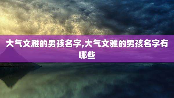 大气文雅的男孩名字,大气文雅的男孩名字有哪些