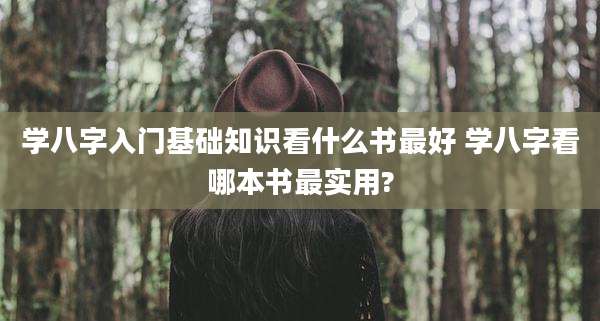 学八字入门基础知识看什么书最好 学八字看哪本书最实用?