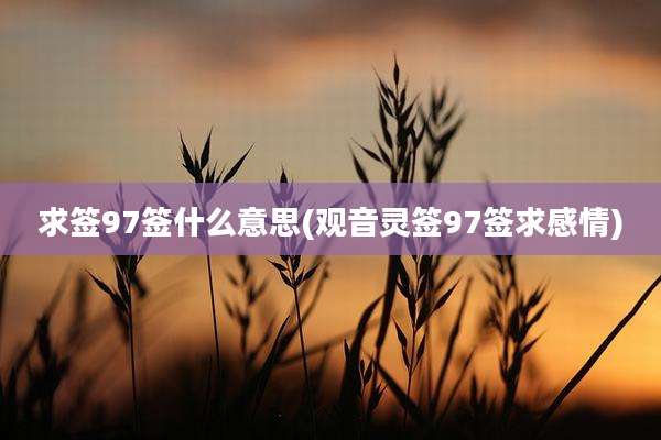 求签97签什么意思(观音灵签97签求感情)