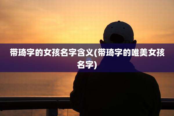 带琦字的女孩名字含义(带琦字的唯美女孩名字)