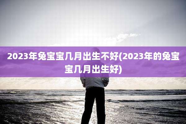 2023年兔宝宝几月出生不好(2023年的兔宝宝几月出生好)
