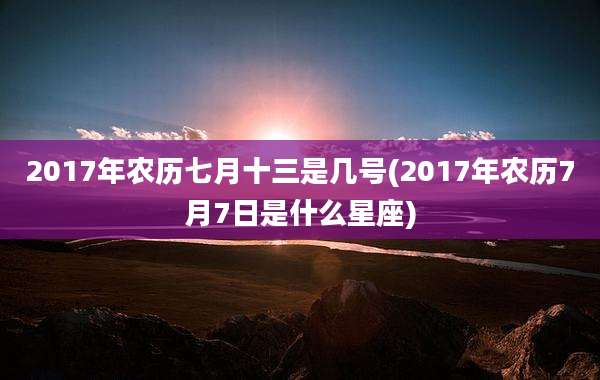 2017年农历七月十三是几号(2017年农历7月7日是什么星座)