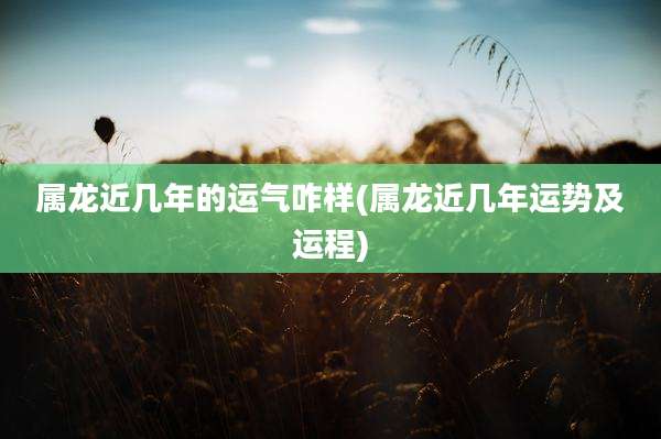 属龙近几年的运气咋样(属龙近几年运势及运程)