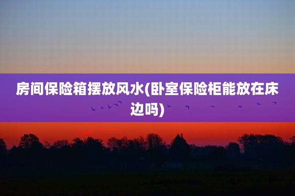 房间保险箱摆放风水(卧室保险柜能放在床边吗)