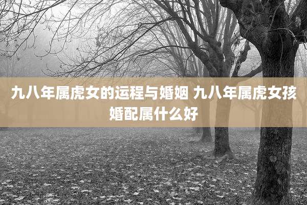 九八年属虎女的运程与婚姻 九八年属虎女孩婚配属什么好