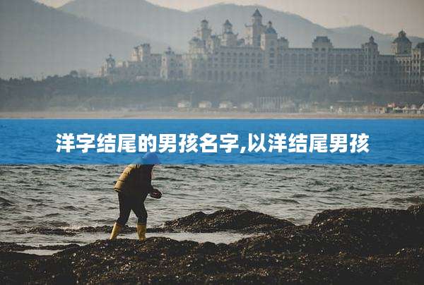 洋字结尾的男孩名字,以洋结尾男孩