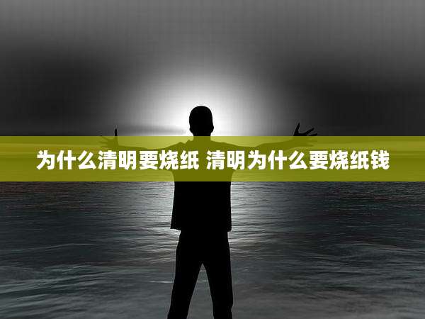 为什么清明要烧纸 清明为什么要烧纸钱