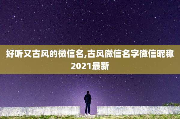 好听又古风的微信名,古风微信名字微信昵称2021最新