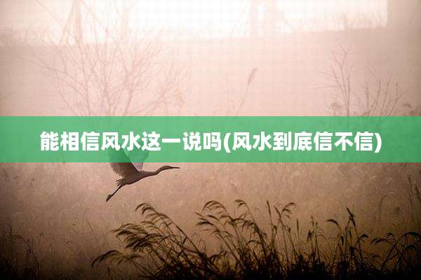 能相信风水这一说吗(风水到底信不信)