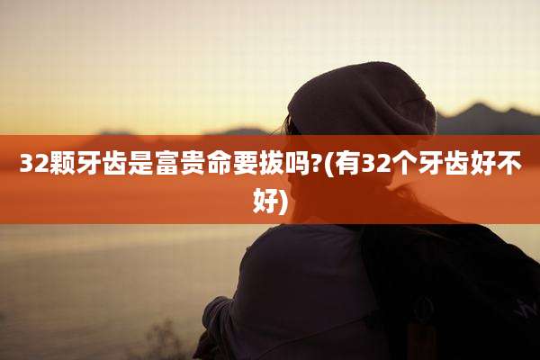 32颗牙齿是富贵命要拔吗?(有32个牙齿好不好)