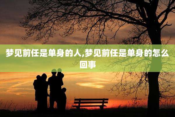 梦见前任是单身的人,梦见前任是单身的怎么回事