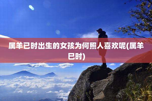 属羊已时出生的女孩为何照人喜欢呢(属羊巳时)