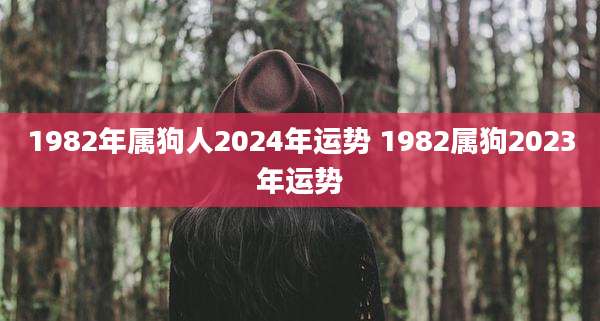 1982年属狗人2024年运势 1982属狗2023年运势