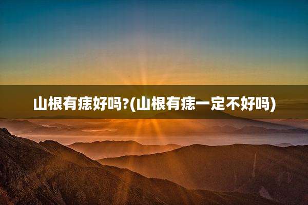 山根有痣好吗?(山根有痣一定不好吗)