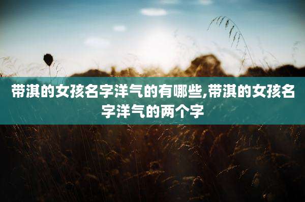带淇的女孩名字洋气的有哪些,带淇的女孩名字洋气的两个字