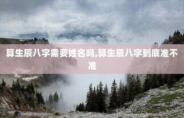 算生辰八字需要姓名吗,算生辰八字到底准不准