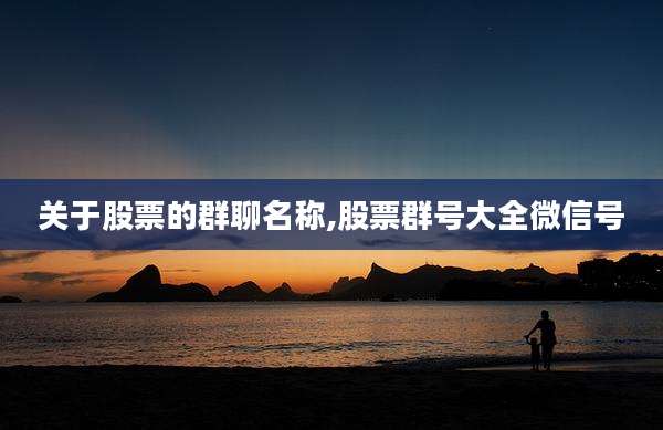 关于股票的群聊名称,股票群号大全微信号