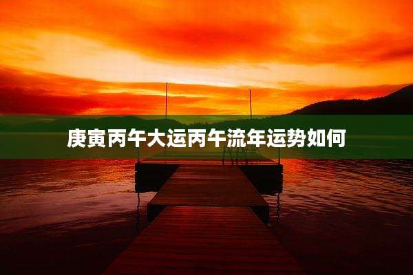 庚寅丙午大运丙午流年运势如何