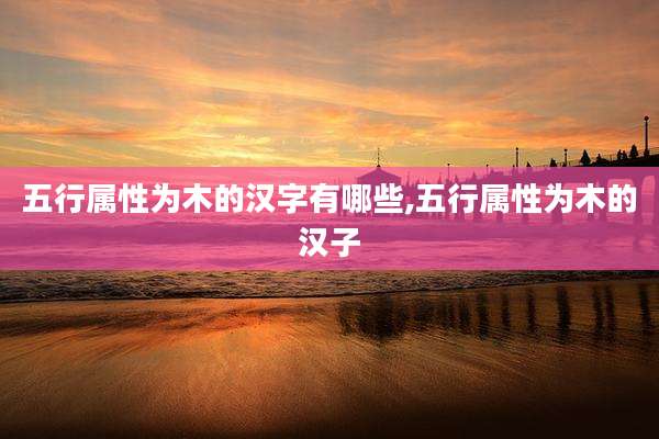 五行属性为木的汉字有哪些,五行属性为木的汉子