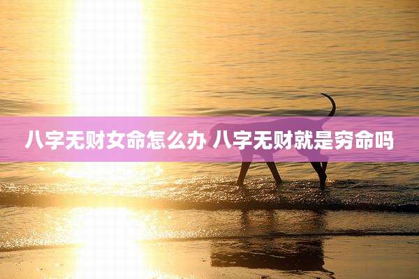 八字无财女命怎么办 八字无财就是穷命吗