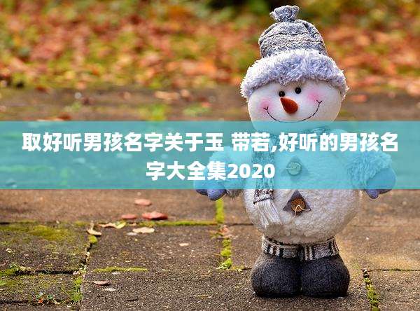 取好听男孩名字关于玉 带若,好听的男孩名字大全集2020