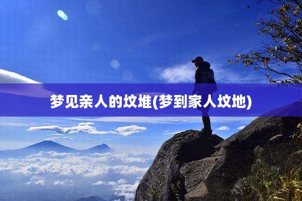 梦见亲人的坟堆(梦到家人坟地)