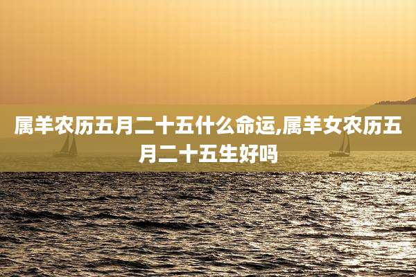 属羊农历五月二十五什么命运,属羊女农历五月二十五生好吗