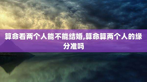 算命看两个人能不能结婚,算命算两个人的缘分准吗
