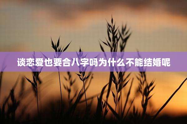 谈恋爱也要合八字吗为什么不能结婚呢
